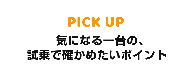 PICK UP 気になる一台の、試乗で確かめたいポイント