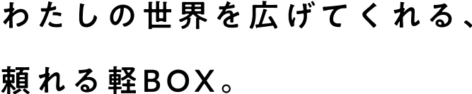 わたしの世界を広げてくれる、頼れる軽BOX。