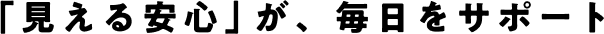 「見える安心」が毎日をサポート