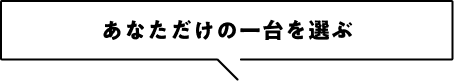 あなただけの一台を選ぶ