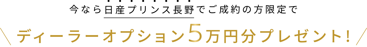 今なら日産プリンス長野でご成約の方限定でディーラーオプション5万円分プレゼント!