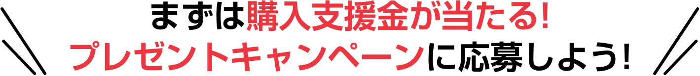 まずは購入支援金が当たる！プレゼントキャンペーンに応募しよう!