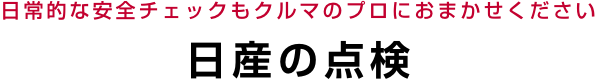 日常的な安全チェックもクルマのプロにおまかせください 日産の点検