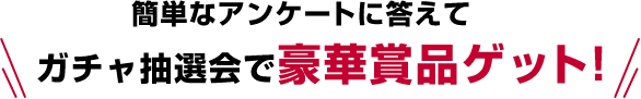 簡単なアンケートに答えてガチャ抽選会で豪華賞品ゲット!