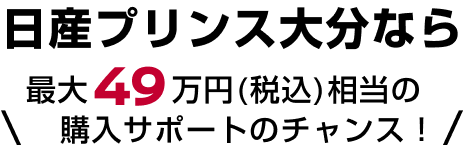 日産プリンス大分なら最大49万円（税込）相当の購入サポートのチャンス！