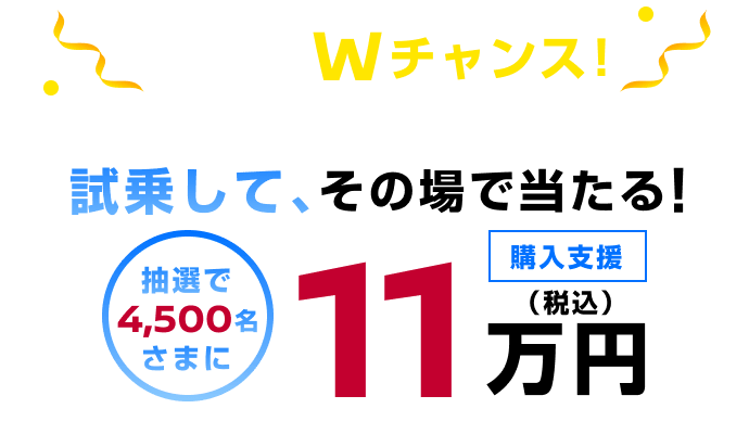 応募後、Wチャンス！試乗して、その場で当たる！抽選で4,500名さまに購入支援11万円
