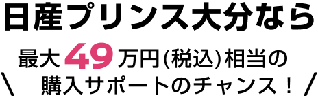 日産プリンス大分なら最大49万円（税込）相当の購入サポートのチャンス！
