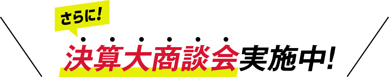 さらに! 決算大商談会実施中!