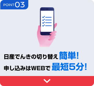 POINT 03 日産でんきの切り替え簡単!申し込みはWEBで最短5分!