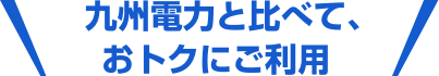 九州電力と比べて、 おトクにご利用