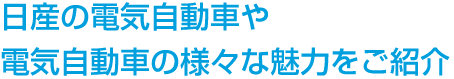 日産の電気自動車や電気自動車の様々な魅力をご紹介