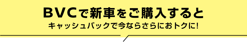 BVCで新車をご購入するとキャッシュバックで今ならさらにおトクに!