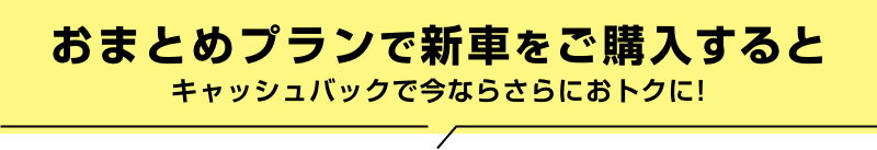 おまとめプランで新車をご購入するとキャッシュバックで今ならさらにおトクに!