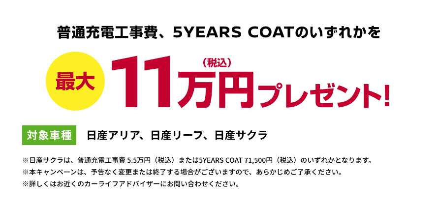 普通充電工事費、5YEARS COATのいずれかを最大11万円(税込)プレゼント! [対象車種]日産アリア、日産リーフ、日産サクラ