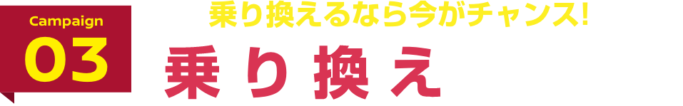 Campaign03 乗り換えるなら今がチャンス! 乗り換えキャッシュバックキャンペーン!!