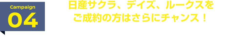 Campaign04 日産サクラ、デイズ、ルークスをご成約の方はさらにチャンス! おまとめプランキャンペーン