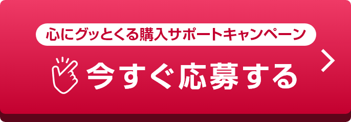 心にグッとくる購入サポートキャンペーン 今すぐ応募する