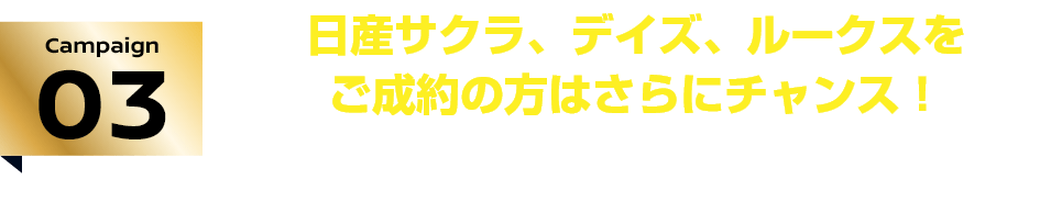Campaign03 日産サクラ、デイズ、ルークスをご成約の方はさらにチャンス! おまとめプランキャンペーン