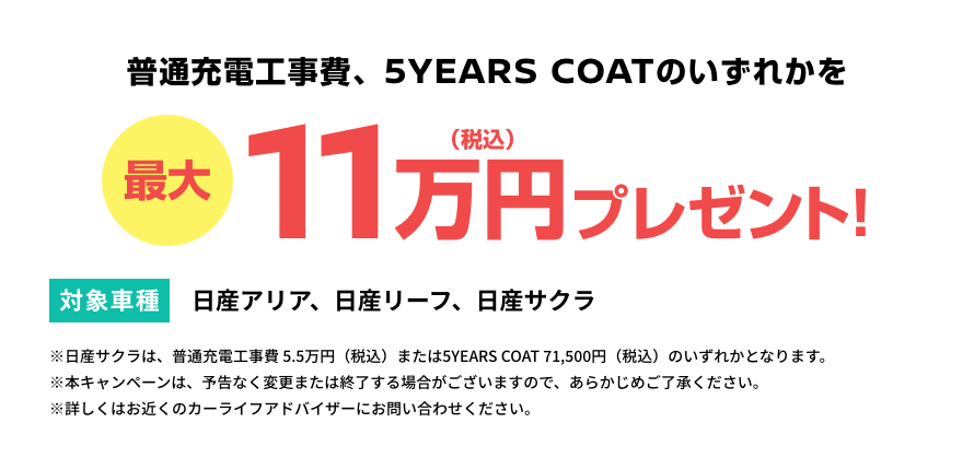 普通充電工事費、5YEARS COATのいずれかを最大11万円(税込)プレゼント! [対象車種]日産アリア、日産リーフ、日産サクラ