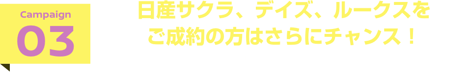 campaign03 日産サクラ、デイズ、ルークスをご成約の方はさらにチャンス! おまとめプランキャンペーン