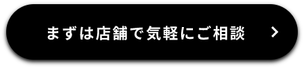 まずは店舗で気軽にご相談