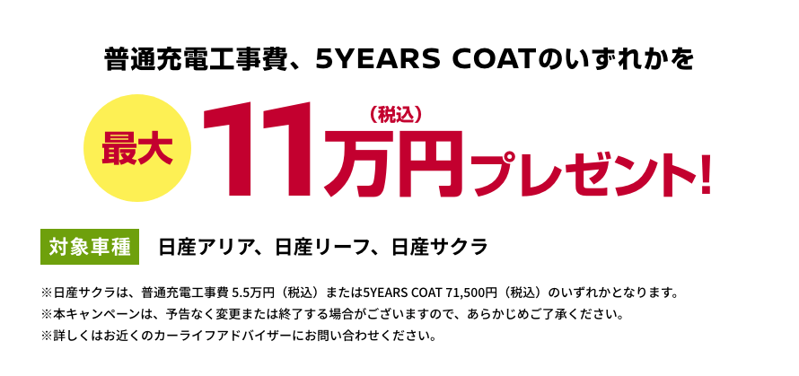 普通充電工事費、5YEARS COATのいずれかを最大11万円(税込)プレゼント! [対象車種]日産アリア、日産リーフ、日産サクラ