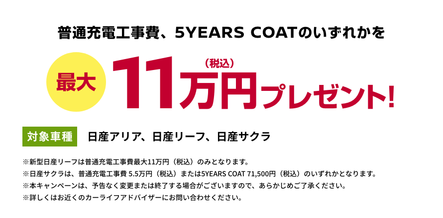 普通充電工事費、5YEARS COATのいずれかを最大11万円(税込)プレゼント! [対象車種]日産アリア、日産リーフ、日産サクラ