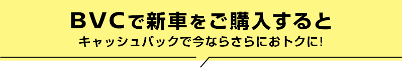 BVCで新車をご購入すると キャッシュバックで今ならさらにおトクに!