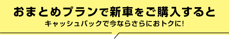おまとめプランで新車をご購入すると キャッシュバックで今ならさらにおトクに!