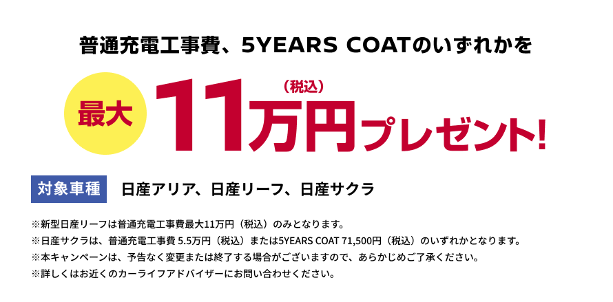 普通充電工事費、5YEARS COATのいずれかを最大11万円(税込)プレゼント! [対象車種]日産アリア、日産リーフ、日産サクラ