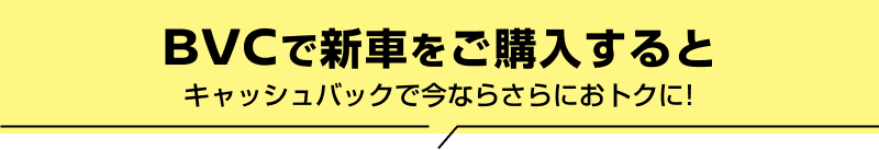 BVCで新車をご購入するとキャッシュバックで今ならさらにおトクに!