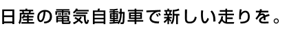 日産の電気自動車で新しい走りを。