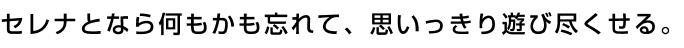 セレナとなら何もかも忘れて、思いっきり遊び尽くせる。