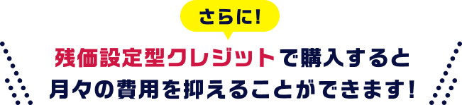 さらに! 残価設定型クレジットで購入すると月々の費用を抑えることができます!
