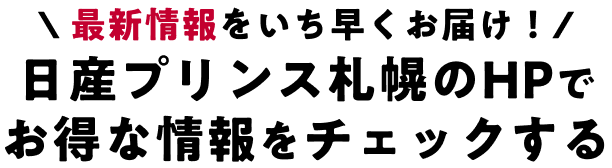 最新情報をいち早くお届け！日産プリンス札幌のHPでお得な情報をチェックする