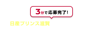3分で応募完了!日産プリンス滋賀でご応募ください！