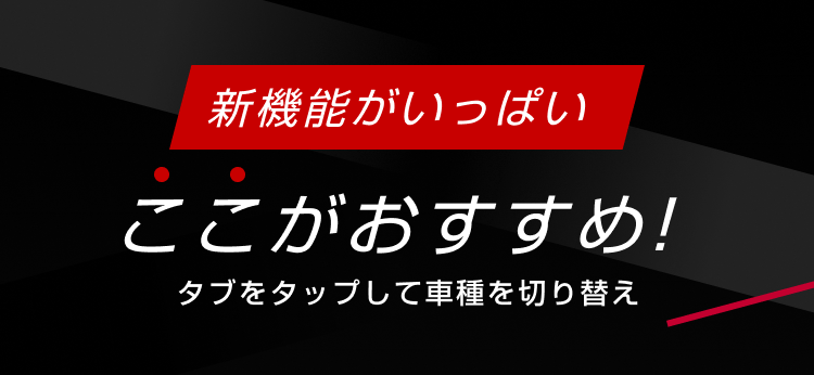 新機能がいっぱい ここがおすすめ！タブをタップして車種を切り替え