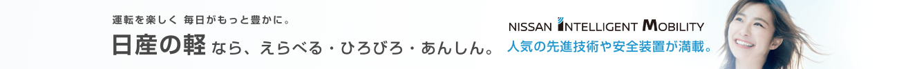 運転を楽しく　毎日がもっと豊かに。日産の軽なら、えらべる・ひろびろ・あんしん。 NISSAN INTELLIGENT MOBILITY 人気の先進技術や安全装置が満載。
