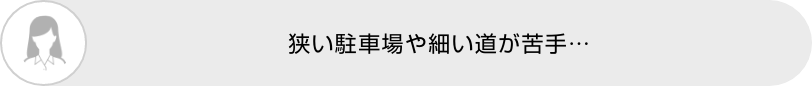 狭い駐車場や細い道が苦手…