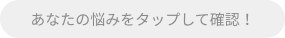 あなたの悩みをタップして確認！