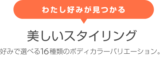 好みで選べる16種類のボディカラーバリエーション。