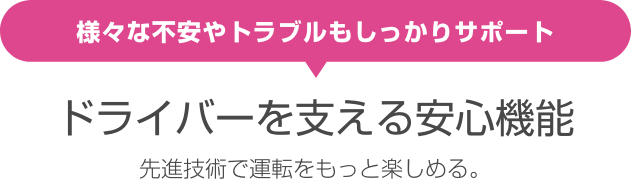 様々な不安やトラブルもしっかりサポート ドライバーを支える安心 先進技術で運転をもっと楽しめる。