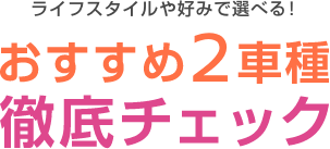 ライフスタイルや好みで選べる！おすすめ2車種徹底チェック