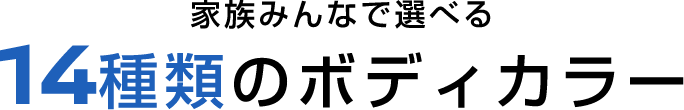 家族みんなで選べる14種類のボディカラー
