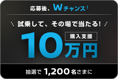 応募後、Wチャンス! 試乗して、その場で当たる! 購入支援10万円