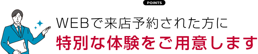 WEBで来店予約された方に 特別な体験をご用意します