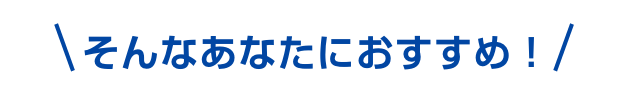 そんなあなたにおすすめ！