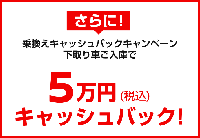 さらに！乗換えキャッシュバックキャンペーン下取り車ご入庫で5万円(税込)キャッシュバック!