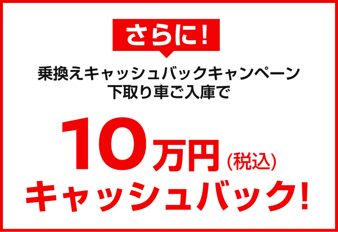 さらに！乗換えキャッシュバックキャンペーン下取り車ご入庫で10万円(税込)キャッシュバック!