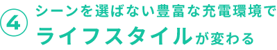 4 シーンを選ばない豊富な充電環境でライフスタイルが変わる